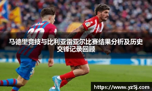 马德里竞技与比利亚雷亚尔比赛结果分析及历史交锋记录回顾